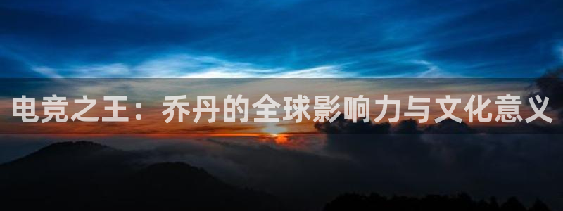 雷火电竞官网入口：电竞之王：乔丹的全球影响力与文化意义